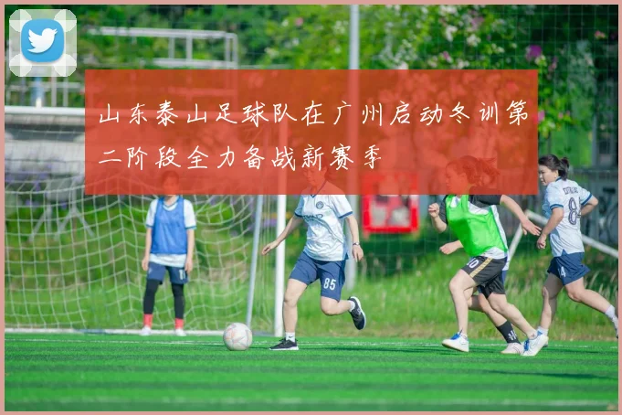 山东泰山足球队在广州启动冬训第二阶段全力备战新赛季