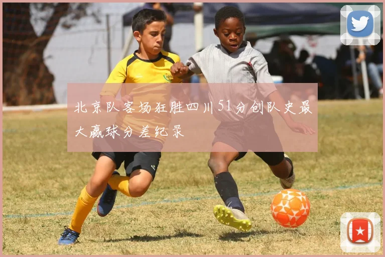 北京队客场狂胜四川51分创队史最大赢球分差纪录