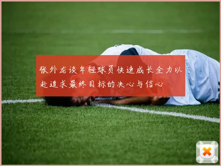 张外龙谈年轻球员快速成长全力以赴追求最终目标的决心与信心