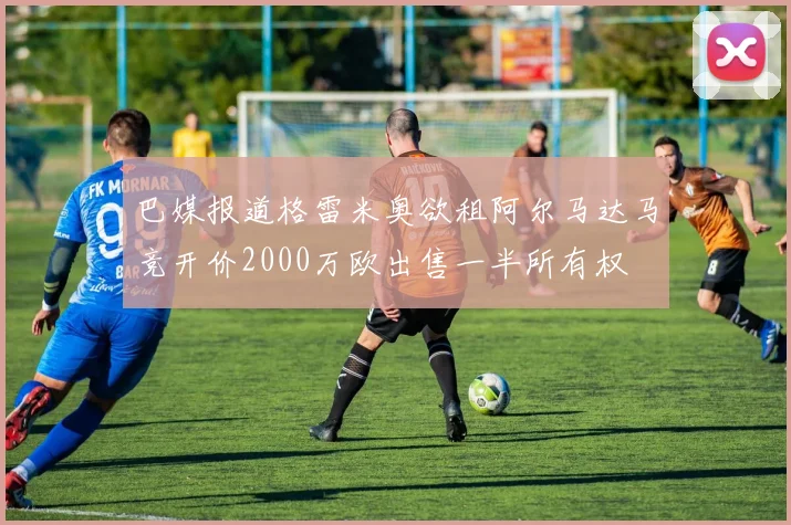 巴媒报道格雷米奥欲租阿尔马达马竞开价2000万欧出售一半所有权