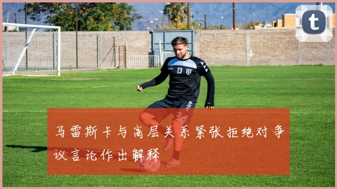 马雷斯卡与高层关系紧张拒绝对争议言论作出解释