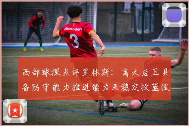 西部球探点评罗林斯：高大后卫具备防守能力推进能力及稳定投篮技巧