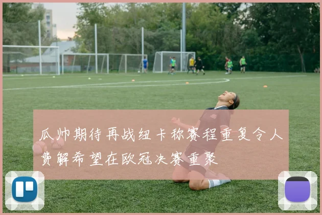 瓜帅期待再战纽卡称赛程重复令人费解希望在欧冠决赛重聚