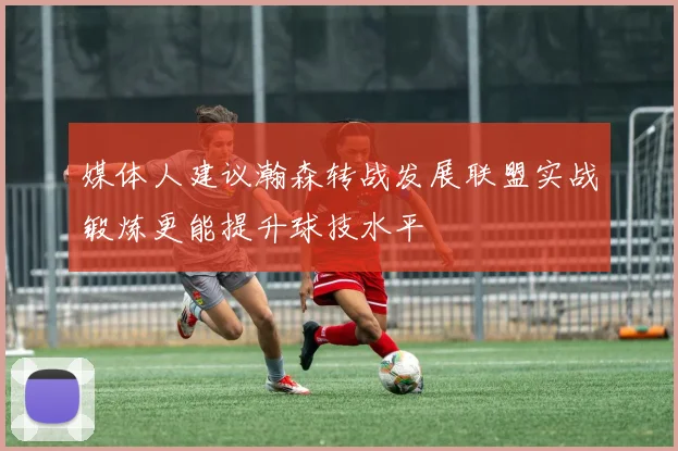 媒体人建议瀚森转战发展联盟实战锻炼更能提升球技水平